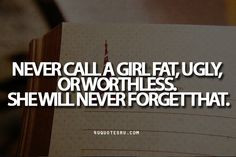 Quote:Never call a girl fat, ugly, or worthless. She will never forget ...
