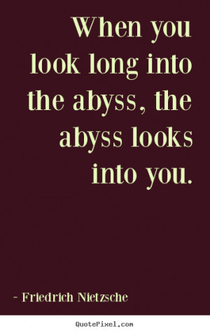 When you look long into the abyss, the abyss looks into you. Friedrich ...