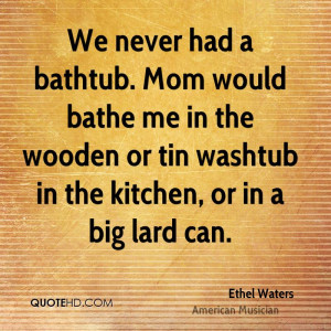 We never had a bathtub. Mom would bathe me in the wooden or tin ...