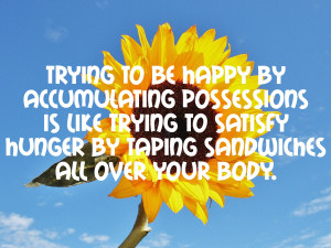 Trying to be happy by accumulating possessions is like trying to ...