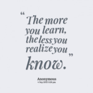 Quotes Picture: the more you learn, the less you realize you know