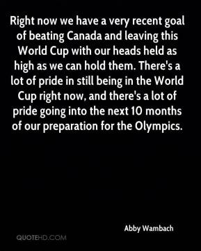 Right now we have a very recent goal of beating Canada and leaving ...