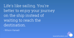 Life's like sailing. You're better to enjoy your journey on the ship ...