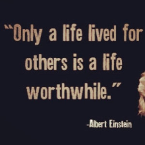Only a life lived for others is a life worthwhile.
