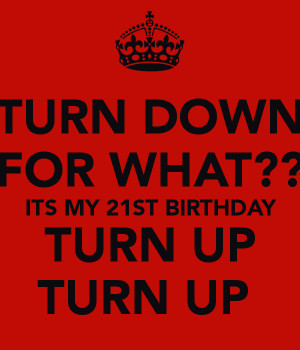 TURN DOWN FOR WHAT?? ITS MY 21ST BIRTHDAY TURN UP TURN UP