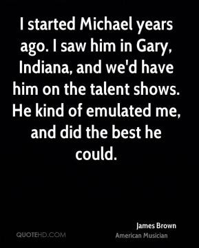 started Michael years ago. I saw him in Gary, Indiana, and we'd have ...