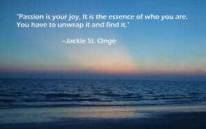 Passion is your joy, it is the essence of who you are. You have to ...
