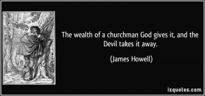 The wealth of a churchman God gives it, and the Devil takes it away ...