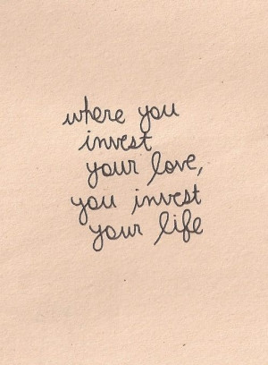 ... you invest your love, you invest your life.” #advice #quote #wisdom