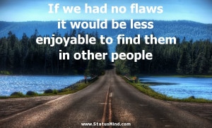 had no flaws it would be less enjoyable to find them in other people ...
