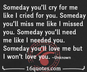 someday you ll cry for me like i cried for you someday you ll miss me