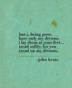 But I, being poor, have only my dreams. I lay them at your feet ...