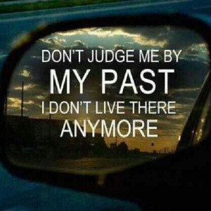 Don't judge me by my past. I don't live there anymore.