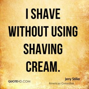 Jerry Stiller - I shave without using shaving cream.