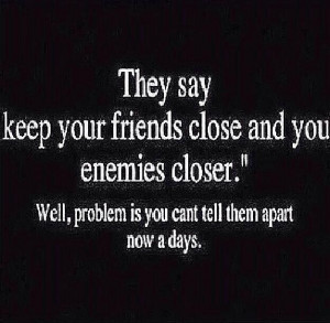 Friends close, enemies closer..