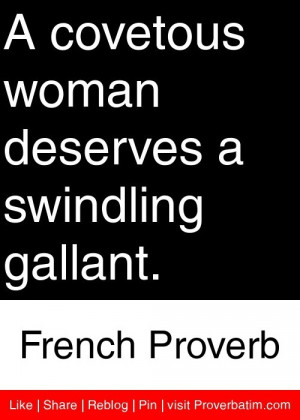 covetous woman deserves a swindling gallant. - French Proverb # ...