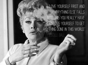 ... have to love yourself to get anything in this world. -Lucille Ball