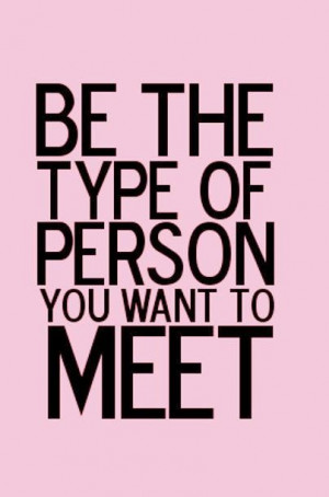 Be the type of person you want to meet