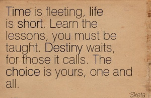 Time is fleeting, life is short. Learn the lessons, you must be taught ...