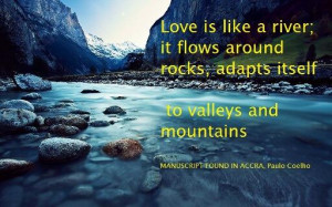 Love is like a river; it flows around rocks, adapts itself to valleys ...