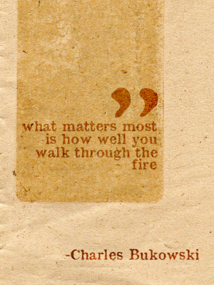 What matters most is how well you walk through the fire.