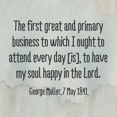 ... day [is], to have my soul happy in the Lord. George Muller, 7 May 1841