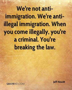 We're not anti-immigration. We're anti-illegal immigration. When you ...