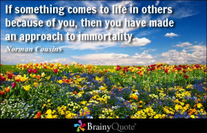 If something comes to life in others because of you, then you have ...