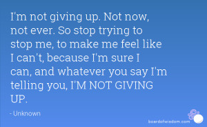 not giving up. Not now, not ever. So stop trying to stop me, to ...