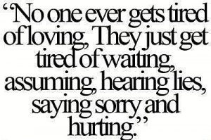 No one ever gets tired of loving, they just get tired of waiting ...