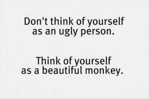 ... an Ugly Person,Think of Yourself as a Beautiful Monkey ~ Funny Quote