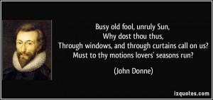 Busy old fool, unruly Sun, Why dost thou thus, Through windows, and ...