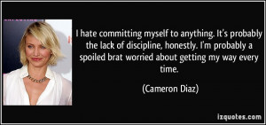 ... spoiled brat worried about getting my way every time. - Cameron Diaz