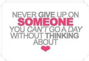 Never give up on someone you cant go a day without thinking about