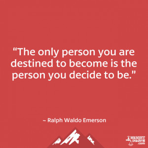 ... destined to become is the person you decide to be.” ~ Ralph Waldo