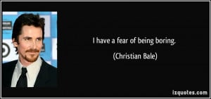 have a fear of being boring. - Christian Bale