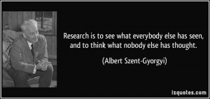 Research is to see what everybody else has seen, and to think what ...