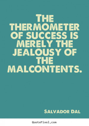 The thermometer of success is merely the jealousy of the malcontents ...