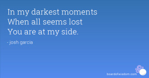 In my darkest moments When all seems lost You are at my side.
