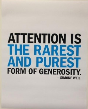 Attention is the rarest and purest form of generosity.