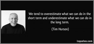 We tend to overestimate what we can do in the short term and ...