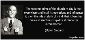 ... it sanctifies stupidity, it canonizes incompetence. - Upton Sinclair