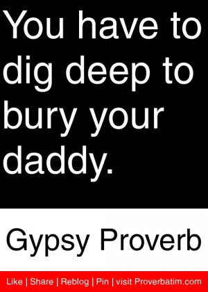 ... have to dig deep to bury your daddy. - Gypsy Proverb #proverbs #quotes