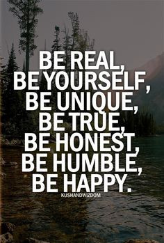 Be real, be yourself, be unique, be true, be honest, be humble, be ...
