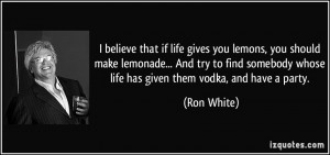 ... whose life has given them vodka, and have a party. - Ron White