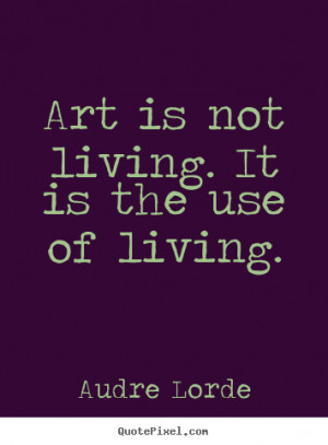 Life quote - Art is not living. it is the use of living.