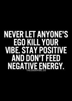... ego kill your vibe. Stay positive and don't feed negative energy