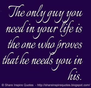The only guy you need in your life is the one who proves that he needs ...