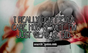 really don't even care how we met, I'm just glad we did.