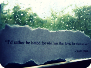 rather be hated for who I am, than loved for who I am not.